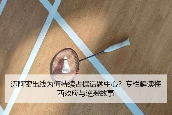 迈阿密出线为何持续占据话题中心？专栏解读梅西效应与逆袭故事